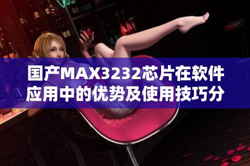 国产MAX3232芯片在软件应用中的优势及使用技巧分享
