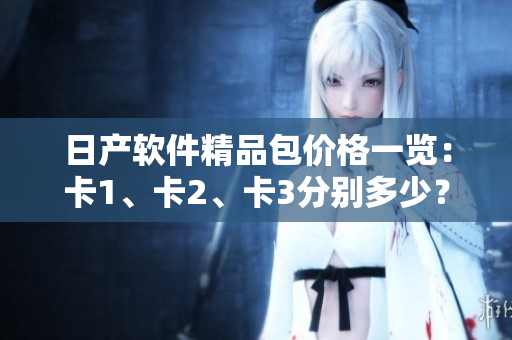 日产软件精品包价格一览：卡1、卡2、卡3分别多少？