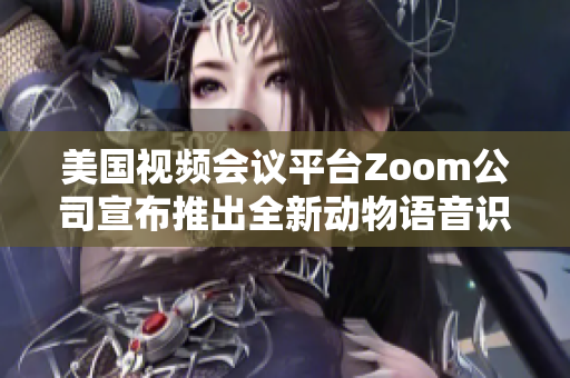 美国视频会议平台Zoom公司宣布推出全新动物语音识别软件