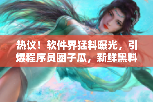 热议！软件界猛料曝光，引爆程序员圈子瓜，新鲜黑料激起热议