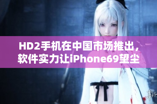 HD2手机在中国市场推出，软件实力让iPhone69望尘莫及