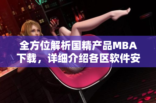 全方位解析国精产品MBA下载，详细介绍各区软件安装步骤