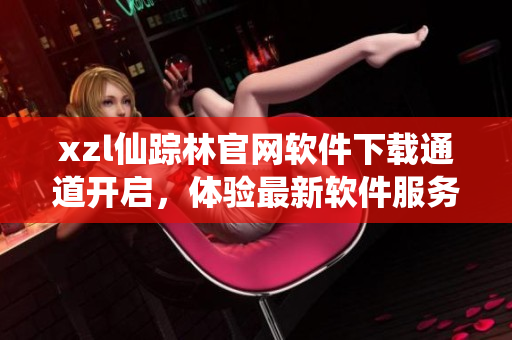 xzl仙踪林官网软件下载通道开启，体验最新软件服务
