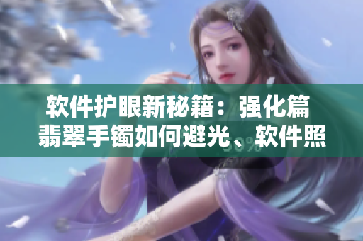 软件护眼新秘籍：强化篇 翡翠手镯如何避光、软件照顾眼睛技能密码大解密
