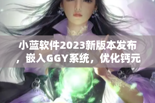 小蓝软件2023新版本发布，嵌入GGY系统，优化钙元素处理