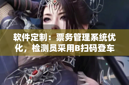 软件定制：票务管理系统优化，检测员采用B扫码登车新方案