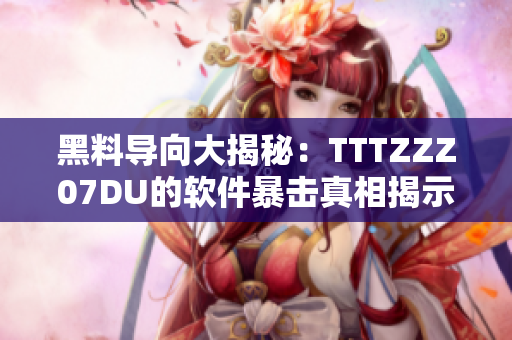 黑料导向大揭秘：TTTZZZ07DU的软件暴击真相揭示