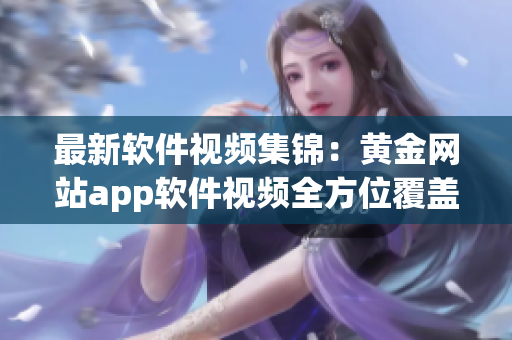 最新软件视频集锦：黄金网站app软件视频全方位覆盖