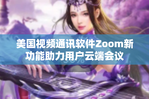 美国视频通讯软件Zoom新功能助力用户云端会议
