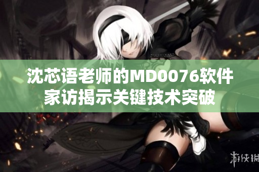 沈芯语老师的MD0076软件家访揭示关键技术突破