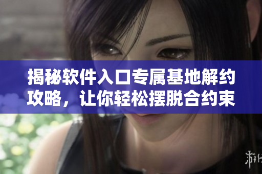 揭秘软件入口专属基地解约攻略，让你轻松摆脱合约束缚