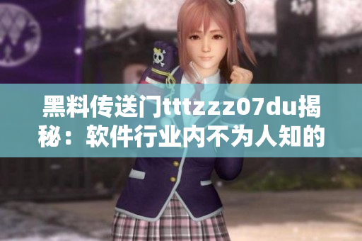 黑料传送门tttzzz07du揭秘：软件行业内不为人知的黑幕揭示