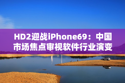 HD2迎战iPhone69：中国市场焦点审视软件行业演变