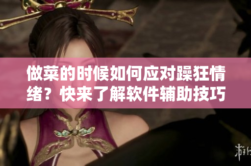 做菜的时候如何应对躁狂情绪？快来了解软件辅助技巧！