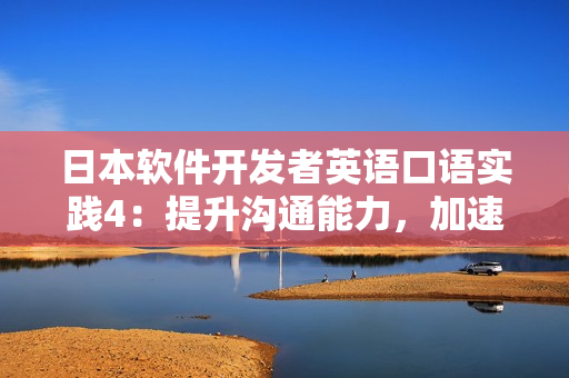 日本软件开发者英语口语实践4：提升沟通能力，加速项目进展