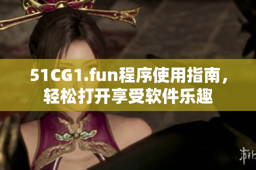 51CG1.fun程序使用指南，轻松打开享受软件乐趣