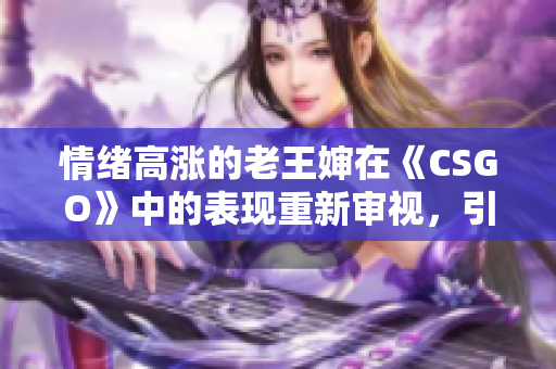 情绪高涨的老王婶在《CSGO》中的表现重新审视，引发思考
