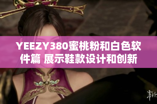 YEEZY380蜜桃粉和白色软件篇 展示鞋款设计和创新科技的完美结合
