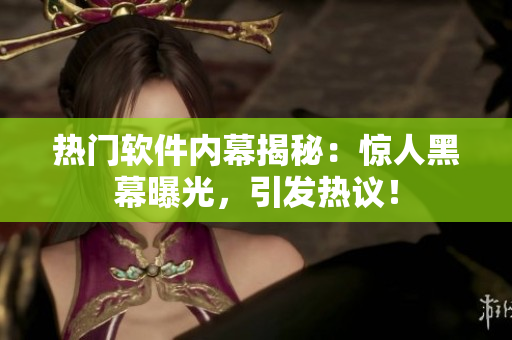 热门软件内幕揭秘：惊人黑幕曝光，引发热议！