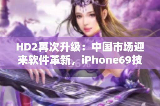HD2再次升级：中国市场迎来软件革新，iPhone69技术巅峰