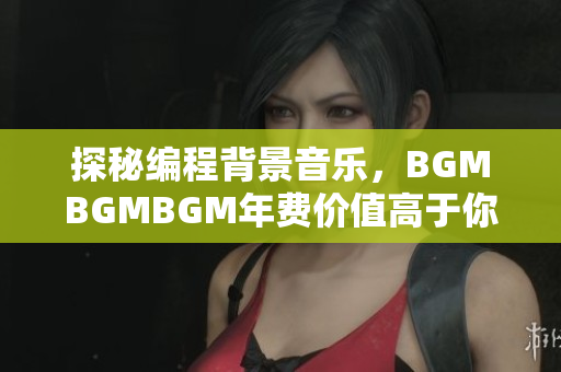 探秘编程背景音乐，BGMBGMBGM年费价值高于你想像