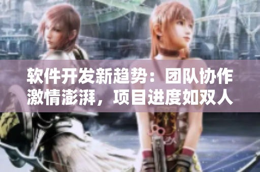 软件开发新趋势：团队协作激情澎湃，项目进度如双人摇床剧烈运动
