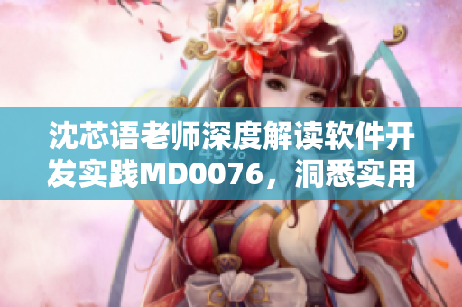 沈芯语老师深度解读软件开发实践MD0076，洞悉实用技巧