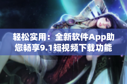 轻松实用：全新软件App助您畅享9.1短视频下载功能