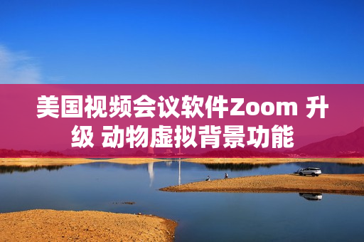 美国视频会议软件Zoom 升级 动物虚拟背景功能