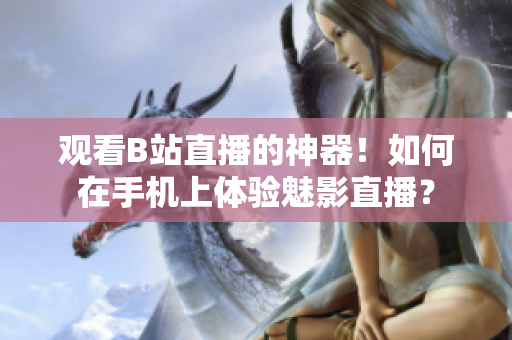 观看B站直播的神器！如何在手机上体验魅影直播？