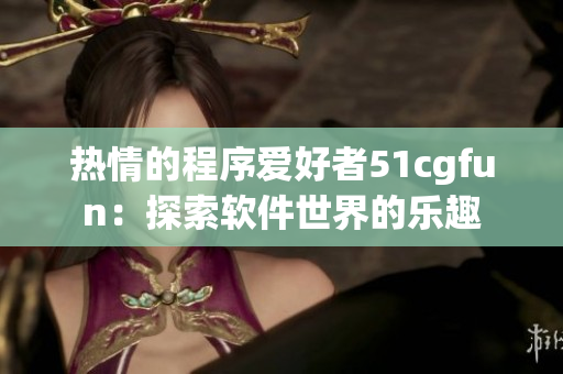热情的程序爱好者51cgfun：探索软件世界的乐趣