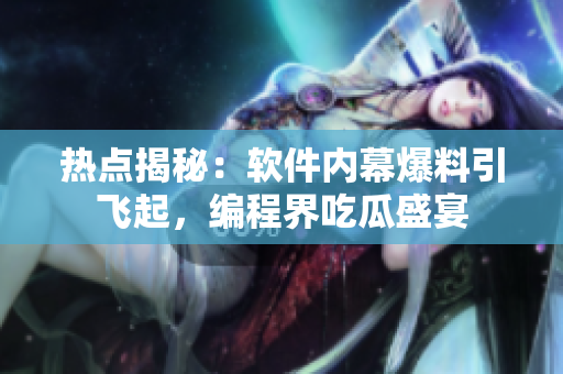热点揭秘：软件内幕爆料引飞起，编程界吃瓜盛宴