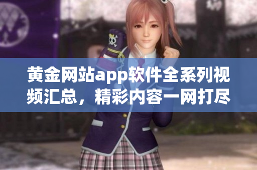 黄金网站app软件全系列视频汇总，精彩内容一网打尽