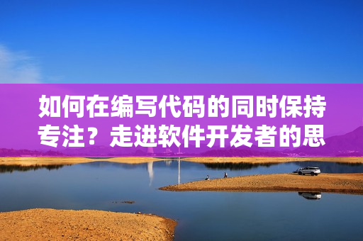 如何在编写代码的同时保持专注？走进软件开发者的思维厨房