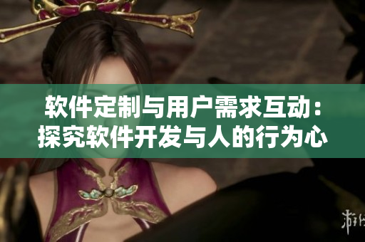 软件定制与用户需求互动：探究软件开发与人的行为心理