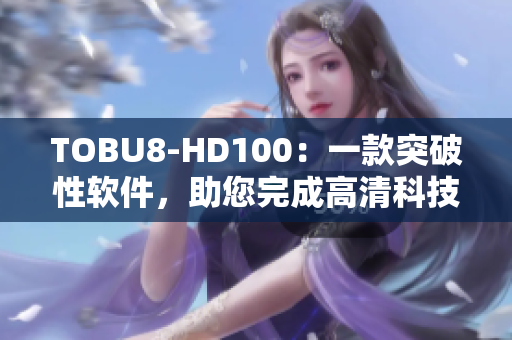 TOBU8-HD100：一款突破性软件，助您完成高清科技体验