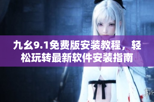 九幺9.1免费版安装教程，轻松玩转最新软件安装指南