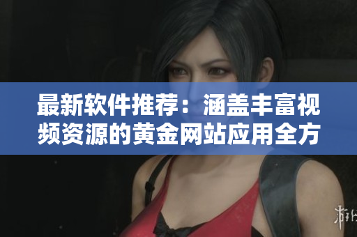 最新软件推荐：涵盖丰富视频资源的黄金网站应用全方位探索