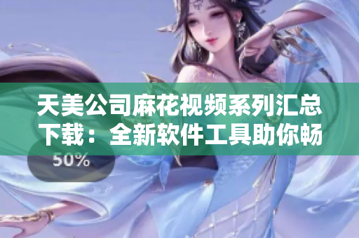 天美公司麻花视频系列汇总下载：全新软件工具助你畅享精彩内容