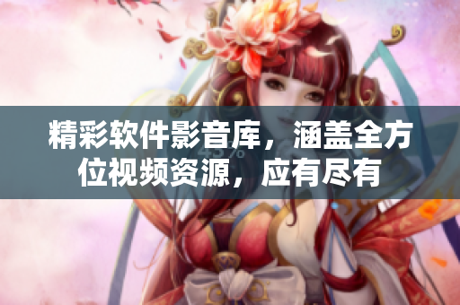 精彩软件影音库，涵盖全方位视频资源，应有尽有