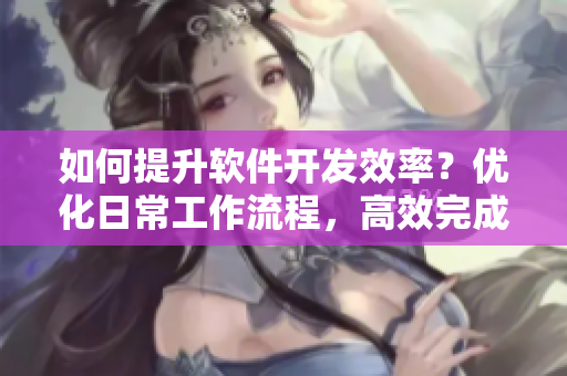 如何提升软件开发效率？优化日常工作流程，高效完成任务