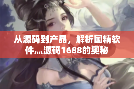 从源码到产品，解析国精软件灬源码1688的奥秘