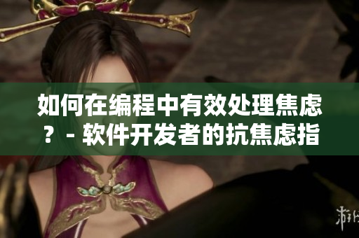 如何在编程中有效处理焦虑？- 软件开发者的抗焦虑指南