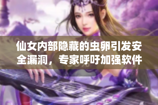 仙女内部隐藏的虫卵引发安全漏洞，专家呼吁加强软件防护