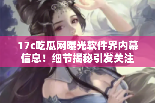 17c吃瓜网曝光软件界内幕信息！细节揭秘引发关注