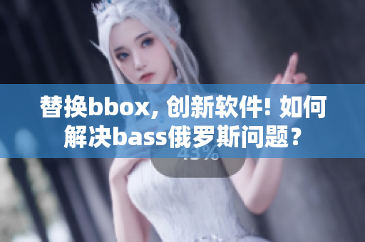 替换bbox, 创新软件! 如何解决bass俄罗斯问题？