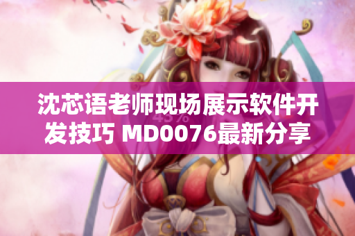 沈芯语老师现场展示软件开发技巧 MD0076最新分享