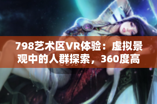 798艺术区VR体验：虚拟景观中的人群探索，360度高清展示
