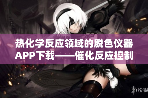 热化学反应领域的脱色仪器APP下载——催化反应控制助手