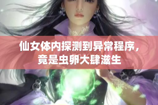 仙女体内探测到异常程序，竟是虫卵大肆滋生